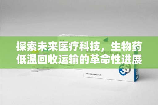 襄阳探索未来医疗科技，生物药低温回收运输的革命性进展