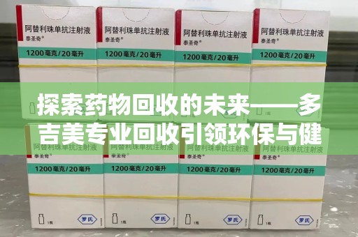 襄阳探索药物回收的未来——多吉美专业回收引领环保与健康新趋势