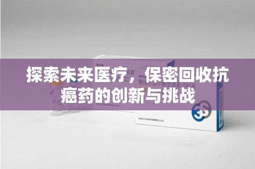 襄阳探索未来医疗，保密回收抗癌药的创新与挑战