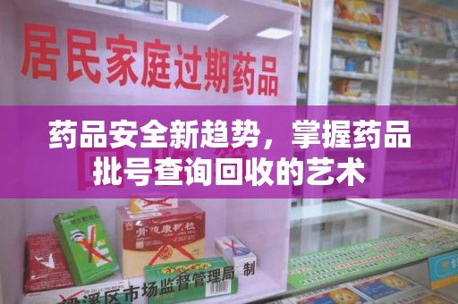 襄阳药品安全新趋势，掌握药品批号查询回收的艺术