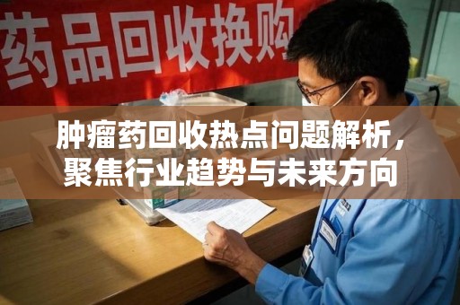 襄阳肿瘤药回收热点问题解析，聚焦行业趋势与未来方向