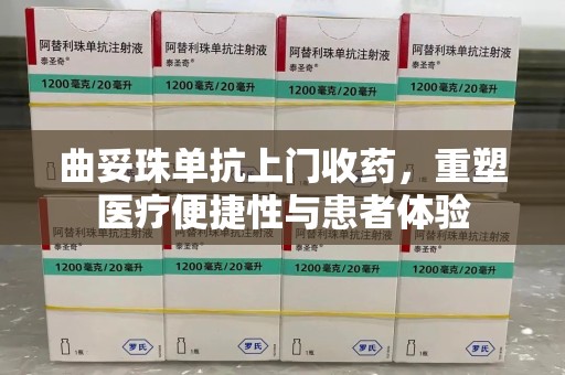 襄阳曲妥珠单抗上门收药，重塑医疗便捷性与患者体验