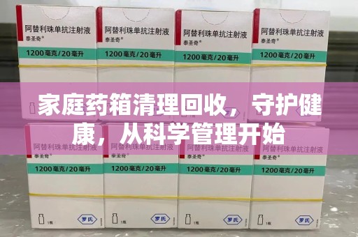 襄阳家庭药箱清理回收，守护健康，从科学管理开始