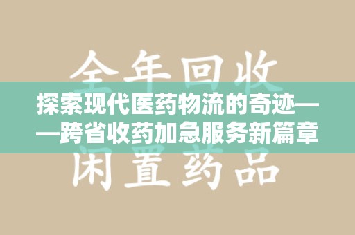 襄阳探索现代医药物流的奇迹——跨省收药加急服务新篇章