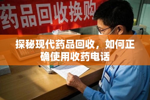 襄阳探秘现代药品回收，如何正确使用收药电话
