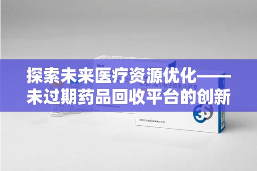 襄阳探索未来医疗资源优化——未过期药品回收平台的创新价值