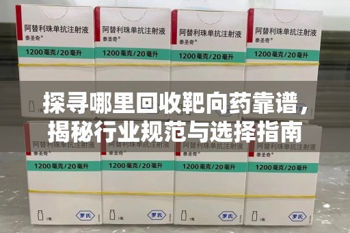 襄阳探寻哪里回收靶向药靠谱，揭秘行业规范与选择指南