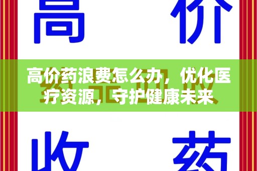 襄阳高价药浪费怎么办，优化医疗资源，守护健康未来