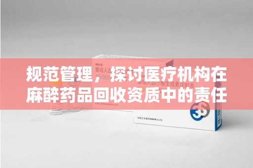 襄阳规范管理，探讨医疗机构在麻醉药品回收资质中的责任与挑战