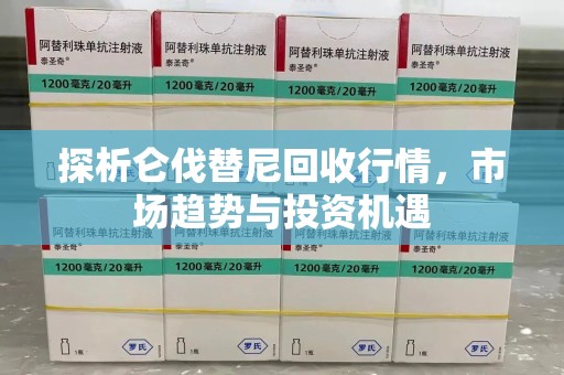 襄阳探析仑伐替尼回收行情，市场趋势与投资机遇