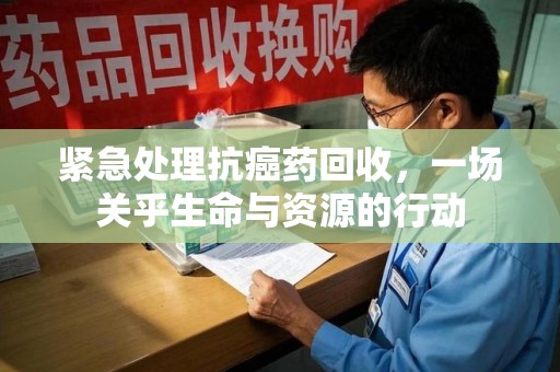 襄阳紧急处理抗癌药回收，一场关乎生命与资源的行动