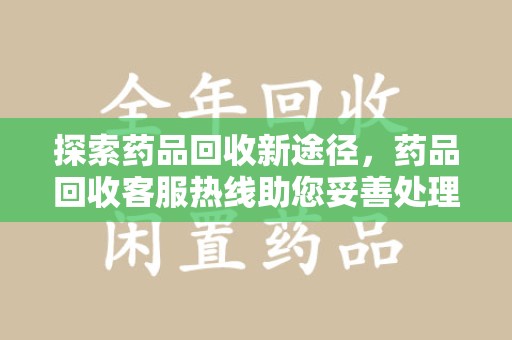 襄阳探索药品回收新途径，药品回收客服热线助您妥善处理闲置药物
