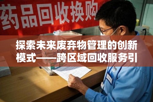 襄阳探索未来废弃物管理的创新模式——跨区域回收服务引领环保新趋势