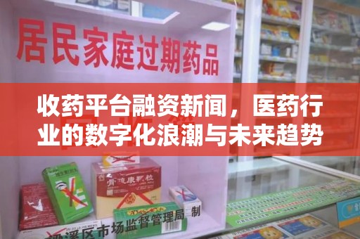 襄阳收药平台融资新闻，医药行业的数字化浪潮与未来趋势