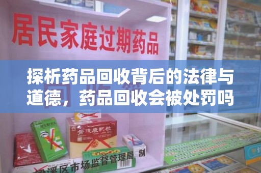 襄阳探析药品回收背后的法律与道德，药品回收会被处罚吗，你真的了解吗？