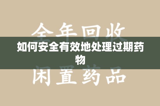 襄阳如何安全有效地处理过期药物