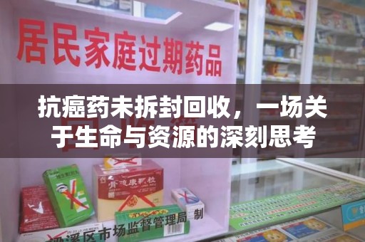 襄阳抗癌药未拆封回收，一场关于生命与资源的深刻思考