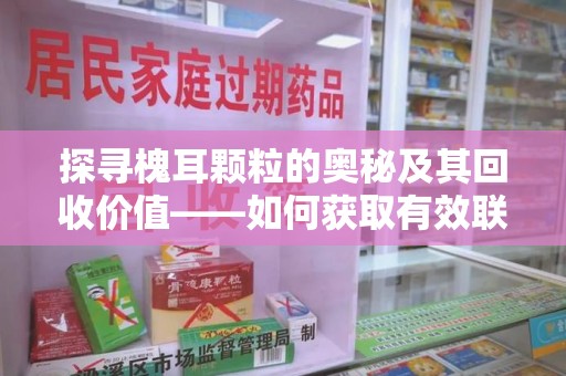 襄阳探寻槐耳颗粒的奥秘及其回收价值——如何获取有效联系方式