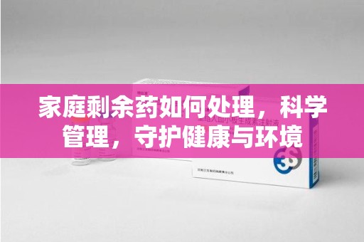 襄阳家庭剩余药如何处理，科学管理，守护健康与环境