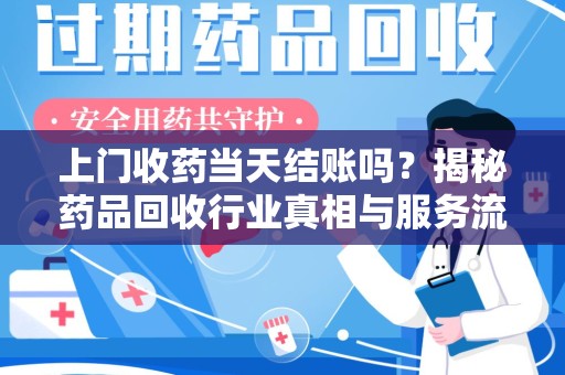 襄阳上门收药当天结账吗？揭秘药品回收行业真相与服务流程