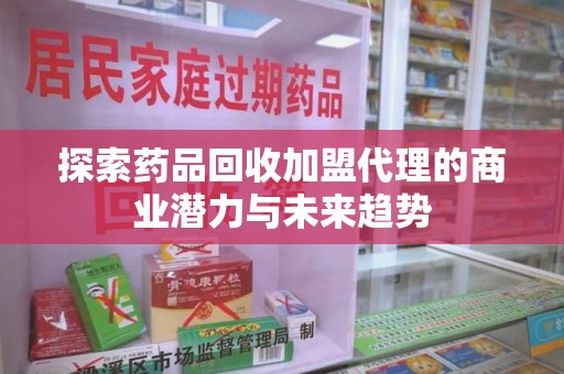 襄阳探索药品回收加盟代理的商业潜力与未来趋势