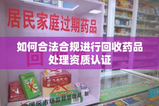 襄阳如何合法合规进行回收药品处理资质认证